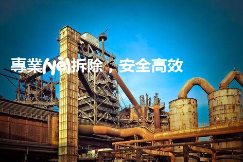 專業(yè)拆除，安全高效，重塑空間新面貌！